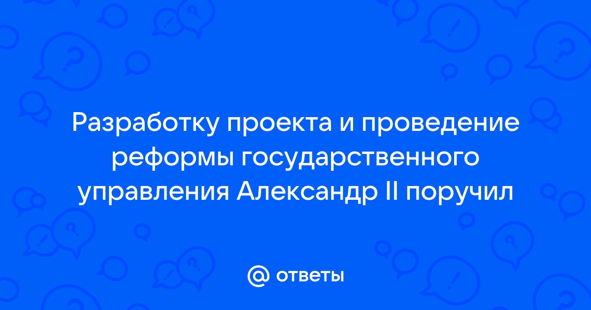 Разработку проекта и проведение реформы государственного управления александр 2 поручил