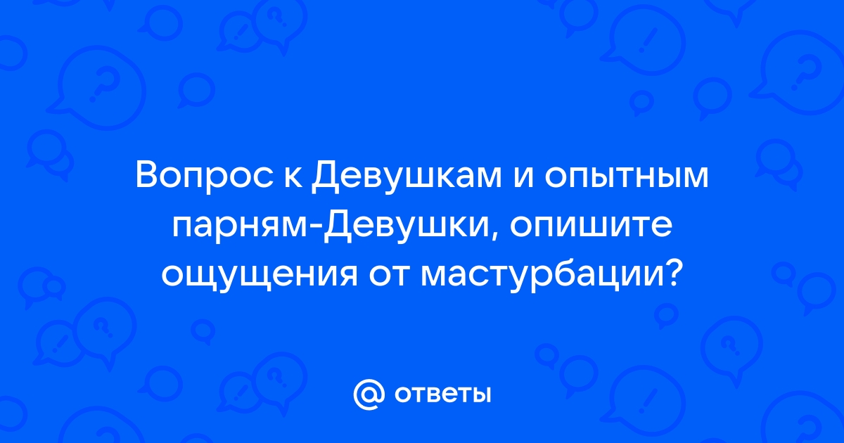 Ответы Mail Вопрос к Девушкам и опытным парням Девушки опишите