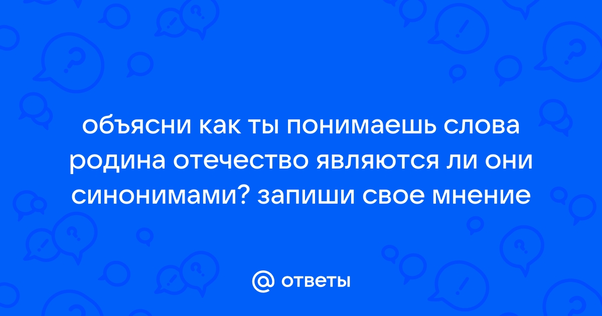 Объясни как ты понимаешь слова родина и отечество являются ли они синонимами запиши свое мнение