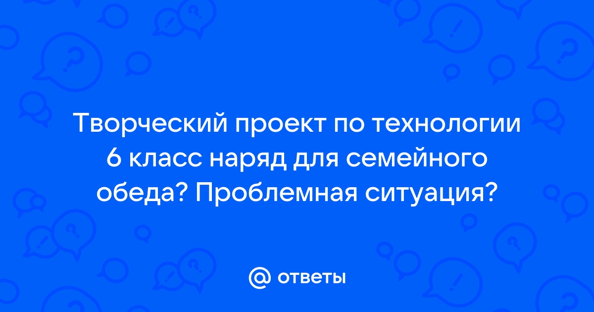 Творческий проект наряд для семейного обеда 6 класс технология ответы