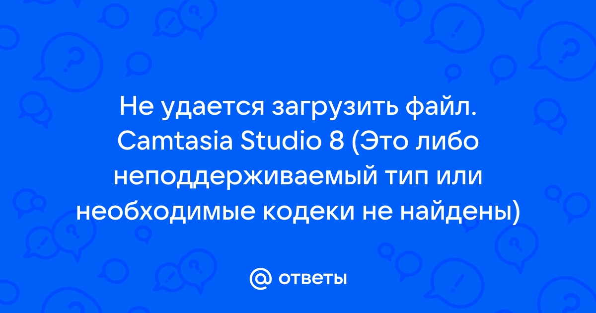 Это либо неподдерживаемый тип или необходимые кодеки не найдены camtasia studio 8