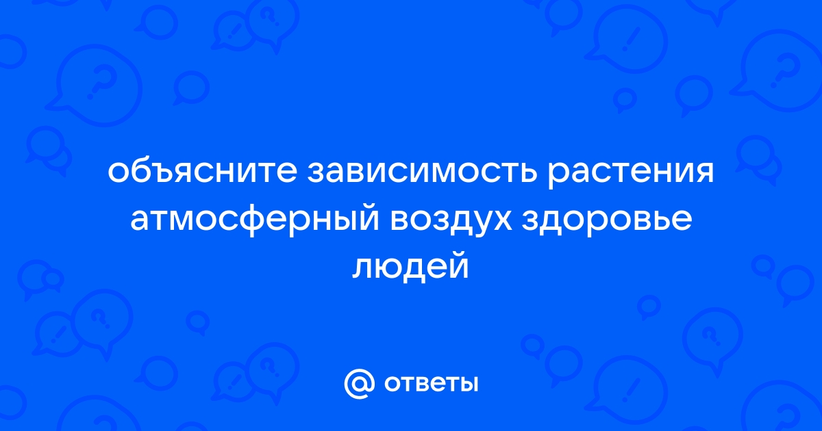 Объясните зависимость: растения атмосферный воздух — здоровье людей.