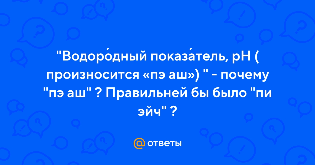 Ответы Mail.ru: Водоро́дный показа́тель, pH ( произносится «пэ аш»)  -  почему пэ аш ? Правильней бы было пи эйч ?