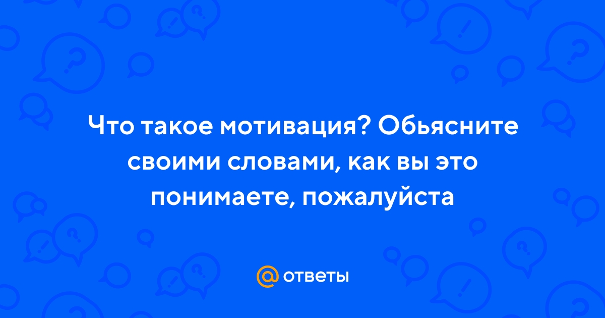 Ответы Mail.ru: Что такое мотивация? Обьясните своими словами, как вы это  понимаете, пожалуйста