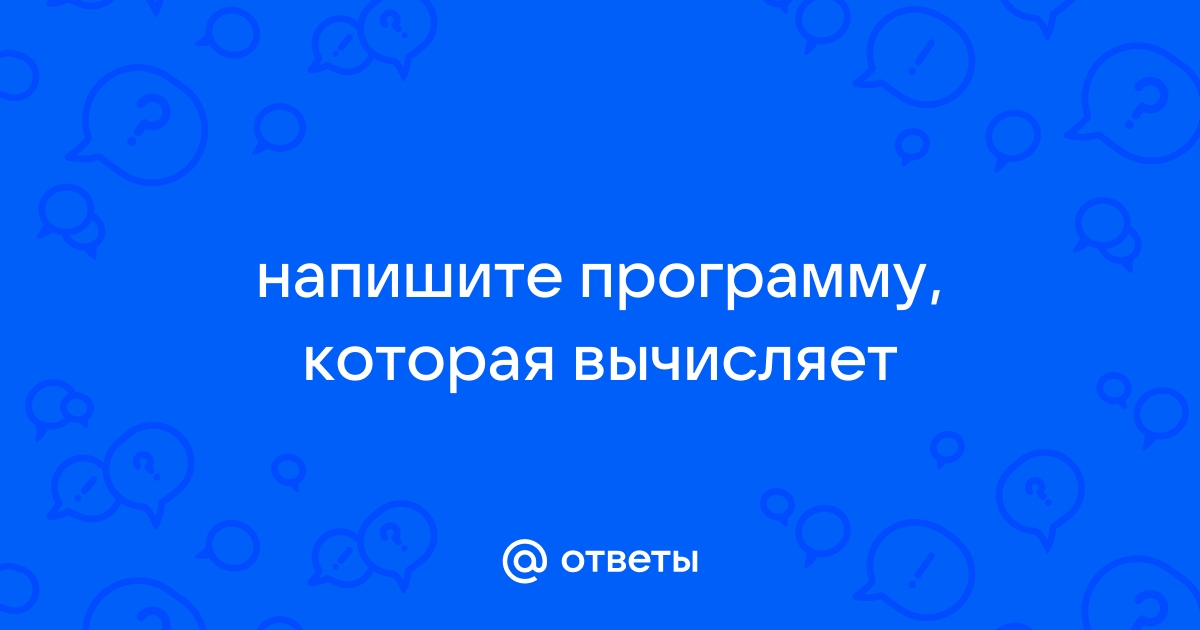 Ответы Mail: напишите программу, которая вычисляет