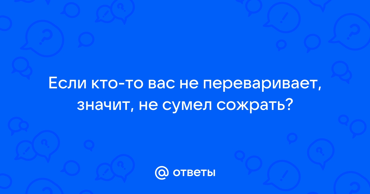 Если вас кто то не переваривает значит не сумел сожрать картинки