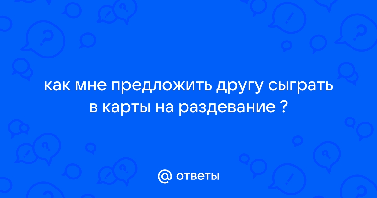 Ответы смайлсервис.рф: как мне предложить другу сыграть в карты на раздевание ?