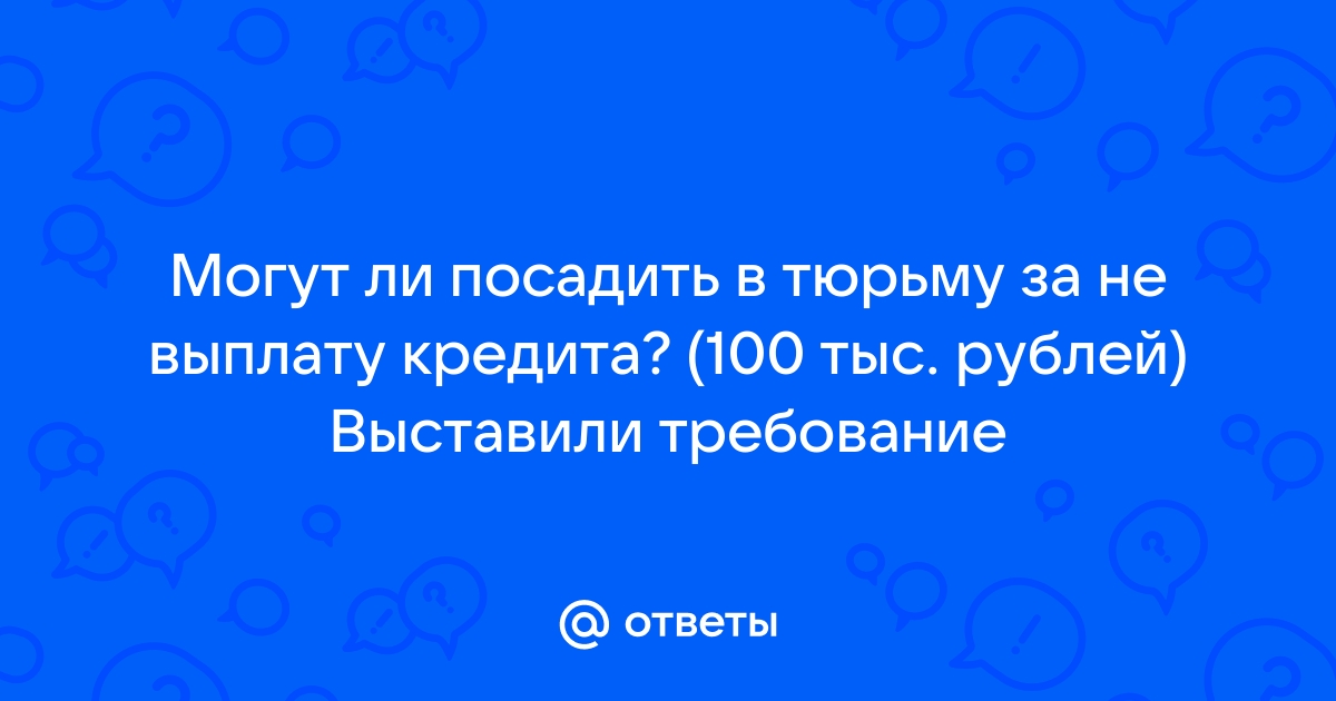 Ответы Mail.ru Могут ли посадить в тюрьму за не выплату кредита (100 тыс. рублей) Выставили требование