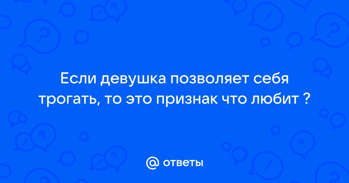 Ответы Mailru: Если девушка позволяет себя трогать, то это признак что