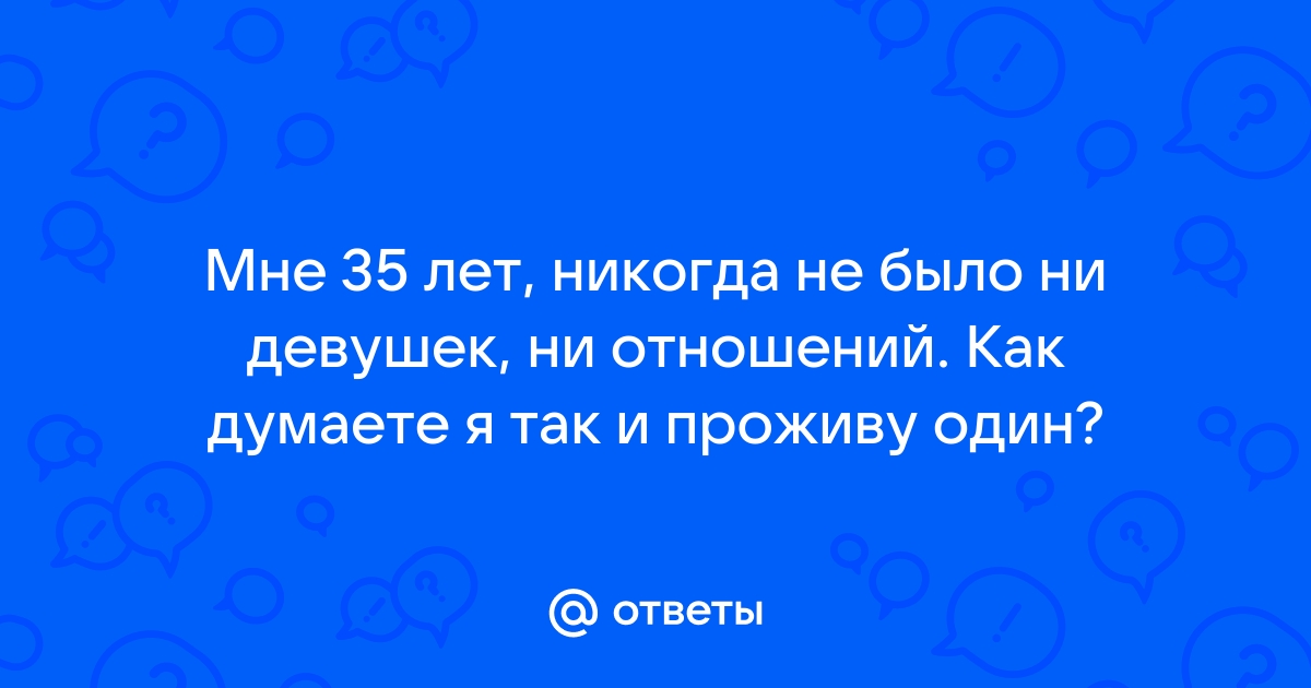 Ответы Mailru: Мне 35 лет, никогда не было ни девушек, ни отношений