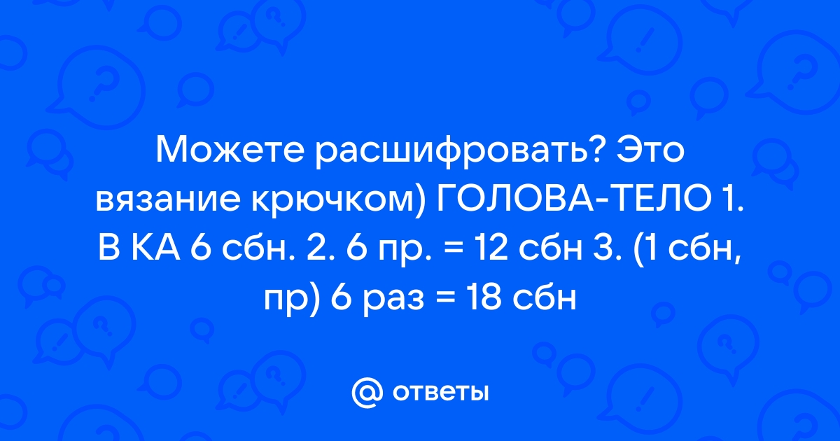 Ответы Mail.ru: Можете расшифровать? Это вязание крючком) ГОЛОВА-ТЕЛО 1. В КА  6 сбн. 2. 6 пр. = 12 сбн 3. (1 сбн, пр) 6 раз = 18 сбн