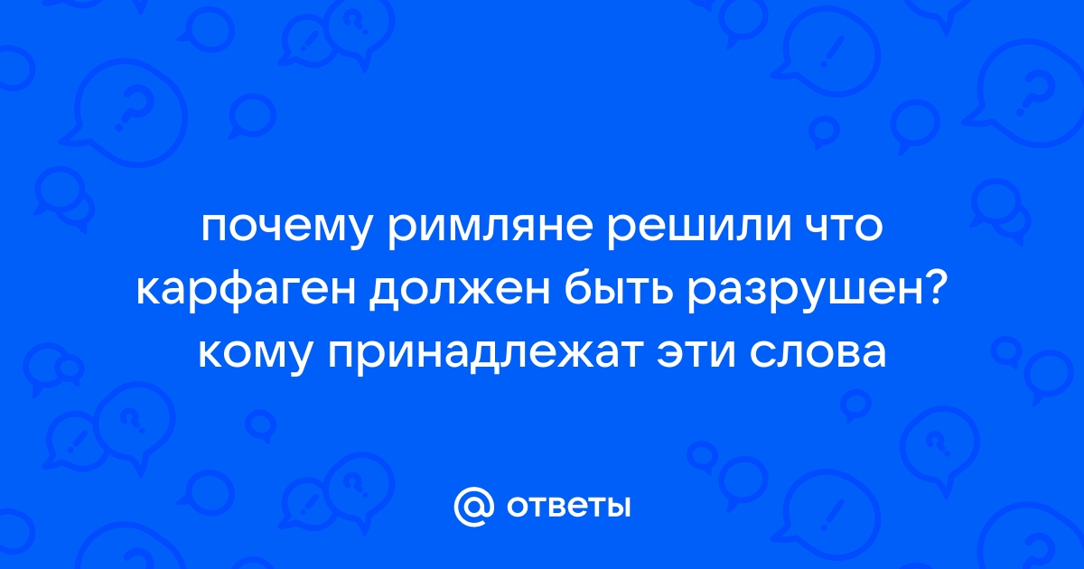 Ответы Mail.ru: почему римляне решили что карфаген должен быть разрушен? кому  принадлежат эти слова