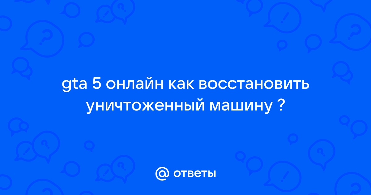 Как восстановить уничтоженную машину в гта онлайн | slep-kostroma.ru