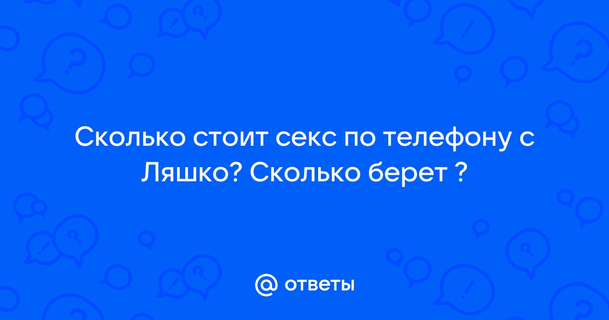 Ответы Mail.ru: Сколько стоит секс по телефону с Ляшко? Сколько берет ?