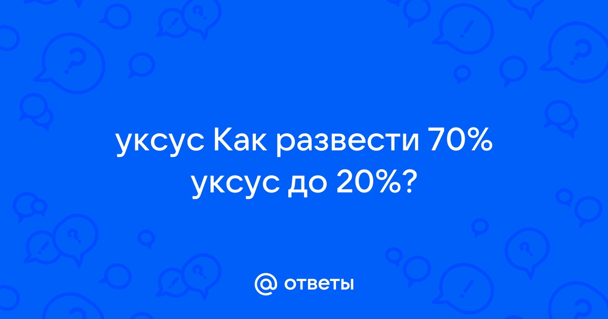 Ответы гибдд-медкомиссия.рф: уксус Как развести 70% уксус до 20%?