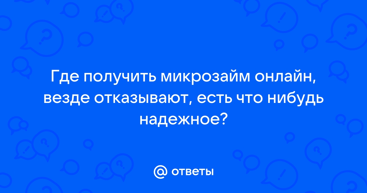 Ответы Mail.ru: Где получить микрозайм онлайн, везде отказывают, есть что нибудь надежное?