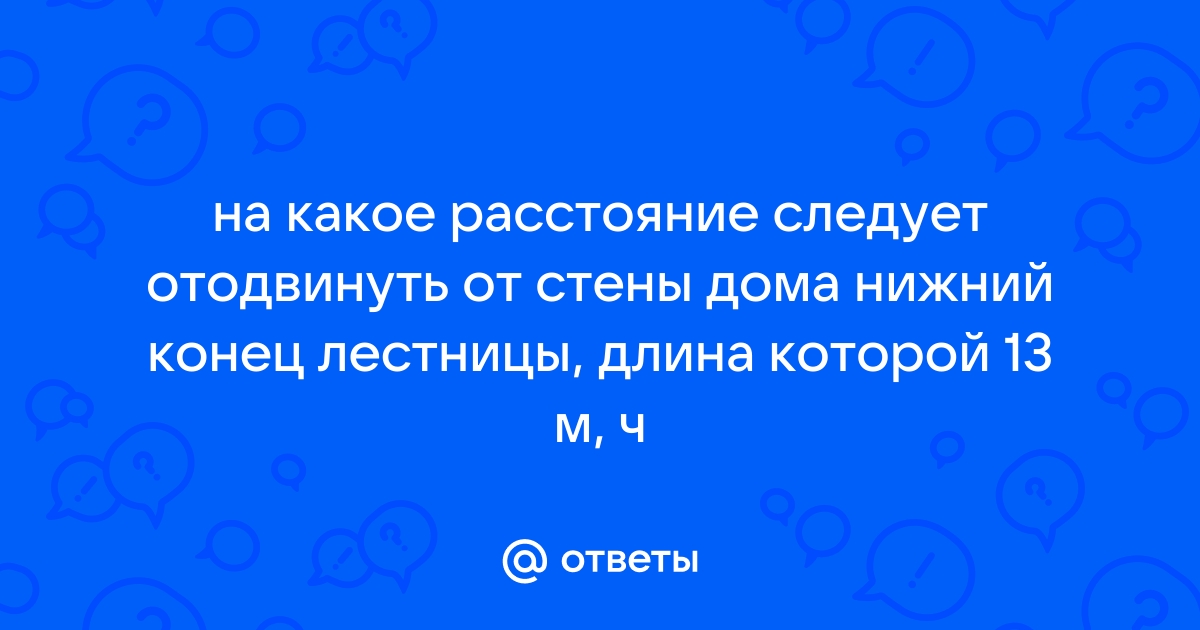 На каком расстояние следует отодвинуть от стены дома нижний конец лестницы длина которой 13 м