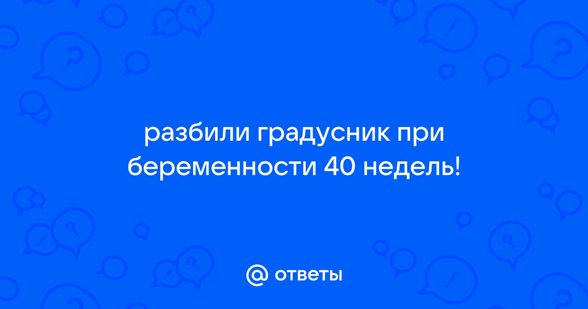 Разбили градусник при беременности — 38 ответов гинеколога на вопрос № | СпросиВрача