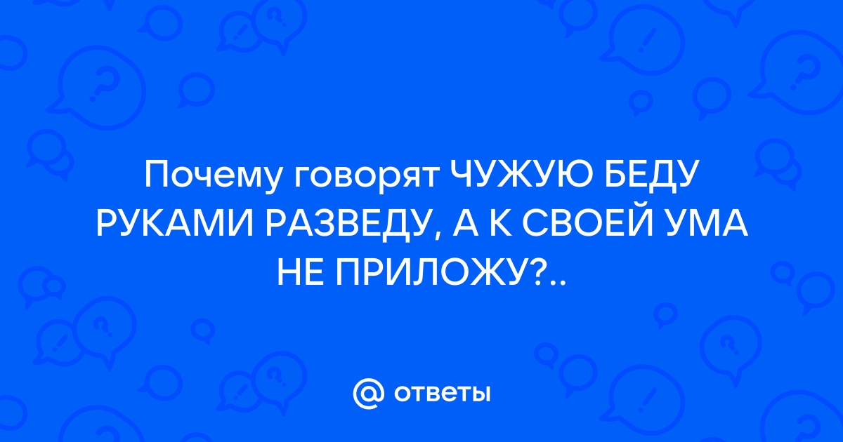 Чужую беду руками разведу, а к своей и ума не приложу