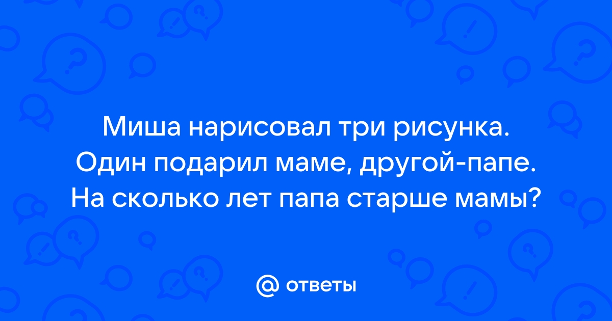 Миша нарисовал 3 рисунка 1 подарил маме другой папе на сколько лет папе старше мамы