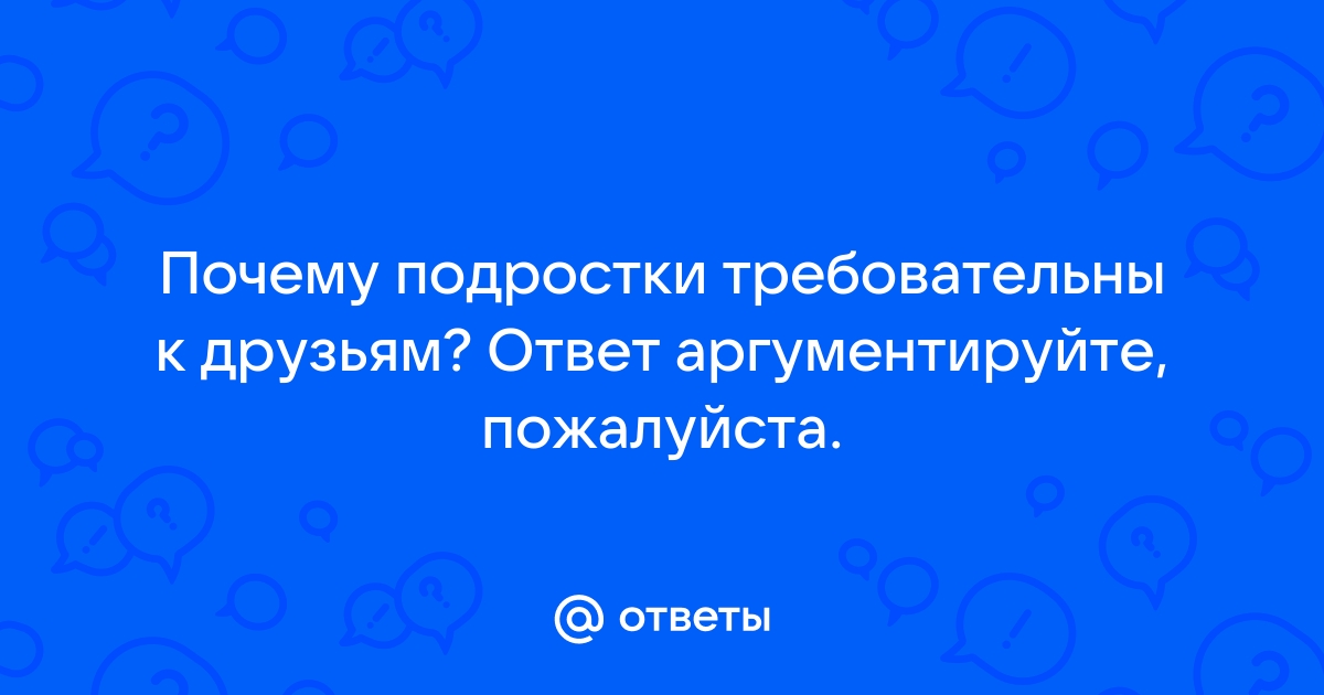 Привет всем помогите ,почему подростки требовательны к друзьям? ответ аргументируйте.