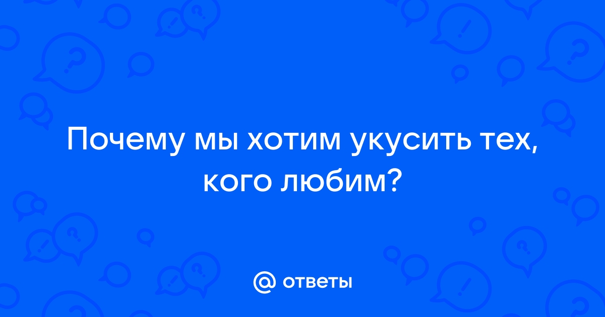 Приступ гиджил: почему нам хочется укусить любимого человека | WDAY