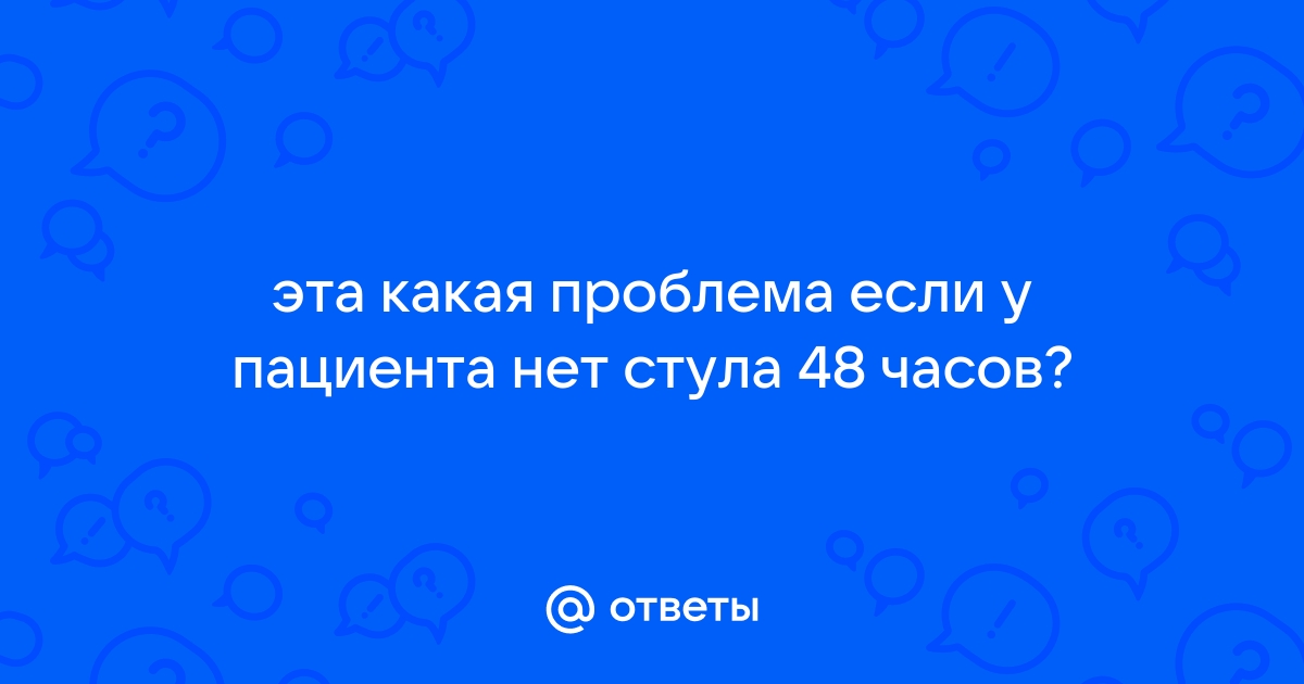 Нет стула 48 часов это проблема