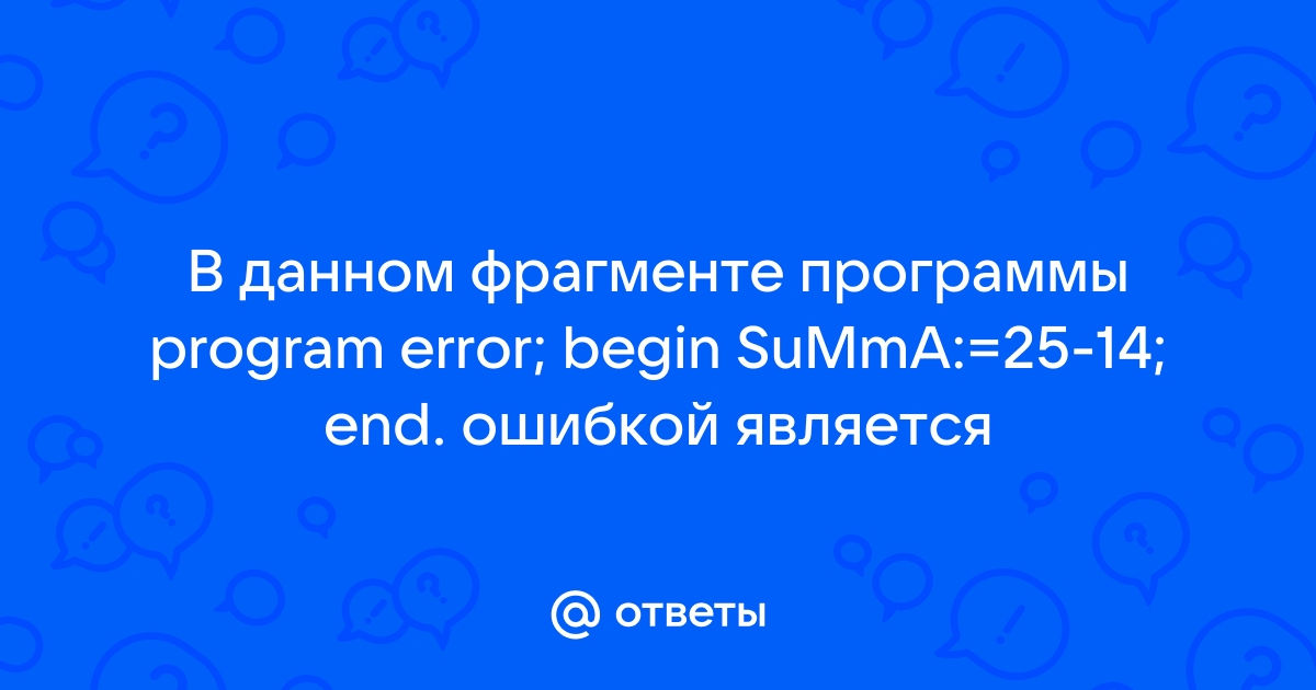 В данном фрагменте программы program error begin summa 25 14 end ошибкой является