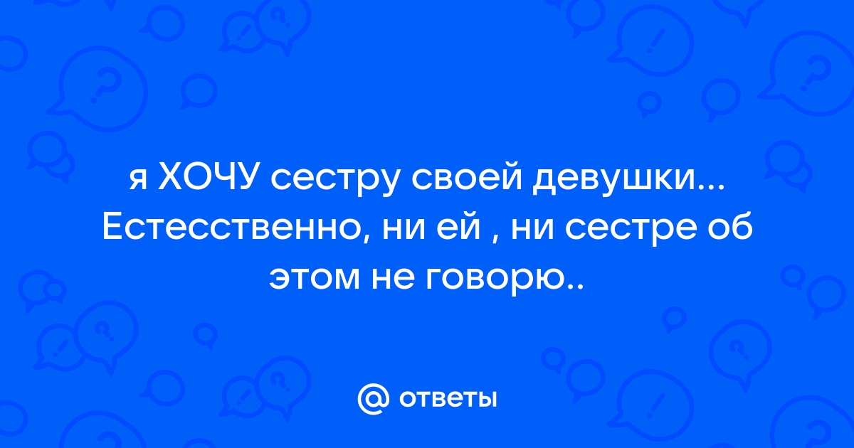 Хочу младшую сестру моей девушки...