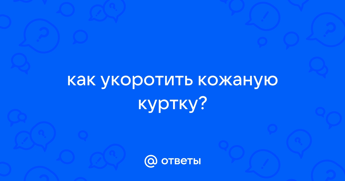 Укоротить кожаную куртку в Москве в ателье – укорачиваем рукава и низ кожаной куртки