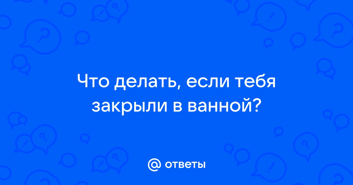 Что делать если заперли в ванной