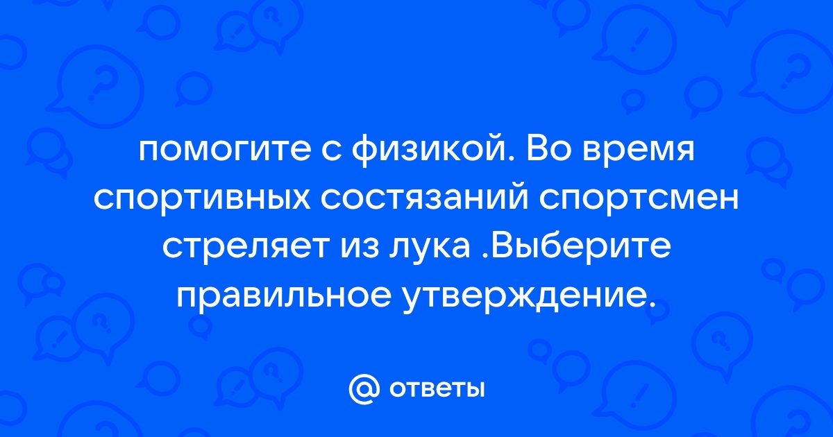 Во время спортивных состязаний спортсмен стреляет из лука выберите правильное утверждение см рисунок