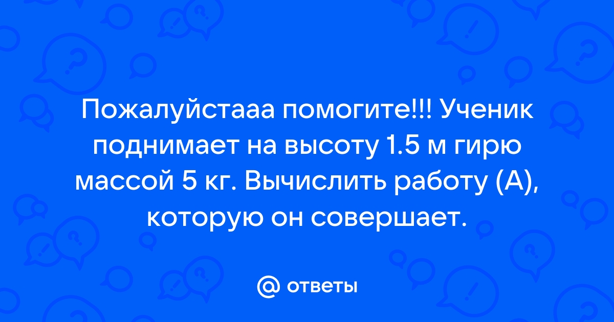 Ученик равномерно поднимает на высоту стола гирю массой 5 кг