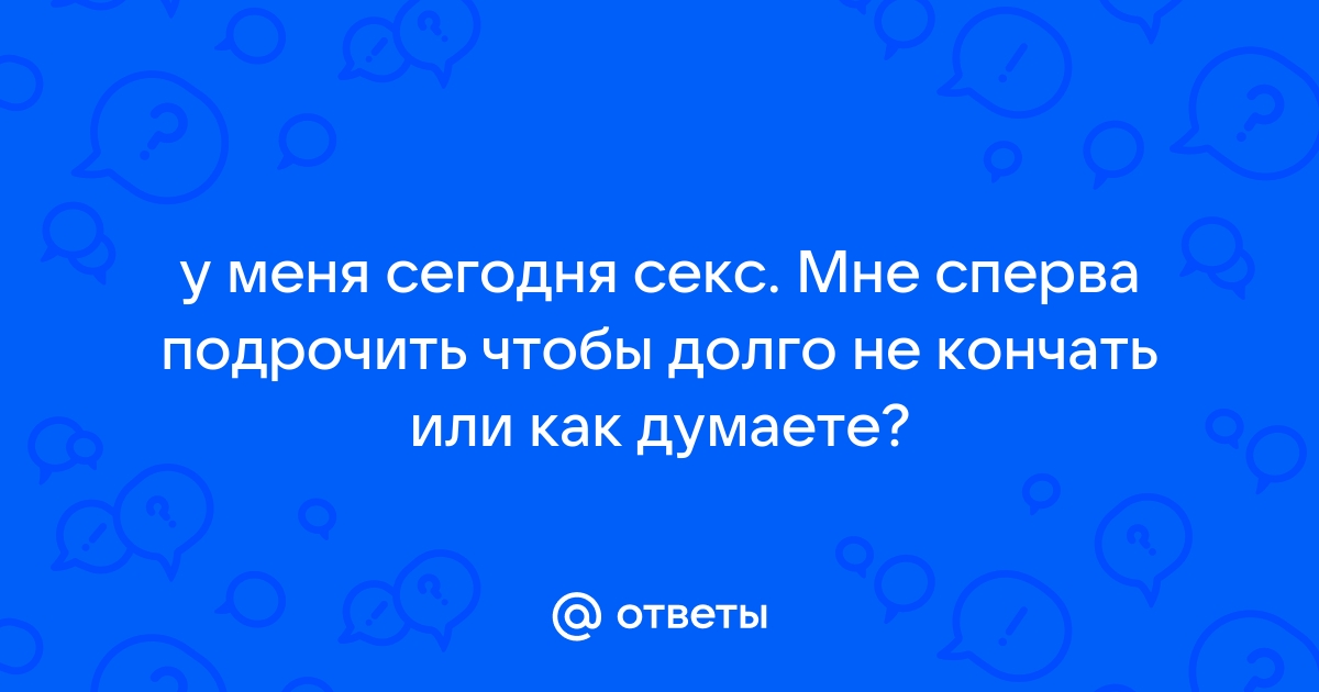 Как долго не кончать: советы мужчине