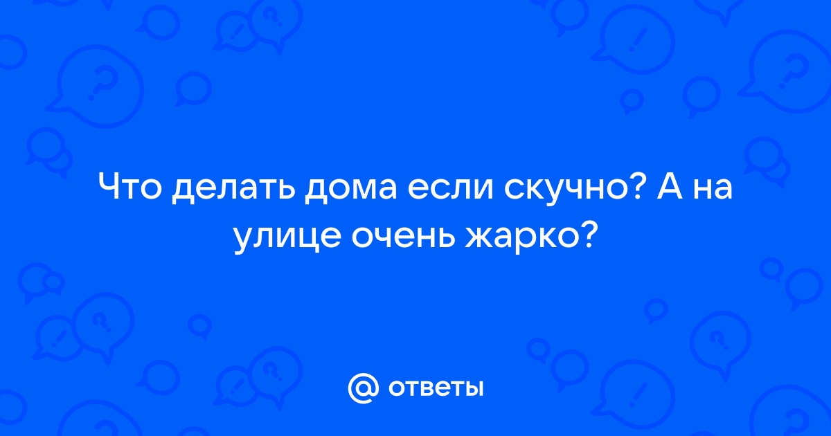 Что делать, когда скучно дома? Чем заняться в условиях карантина, каникул, отпуска