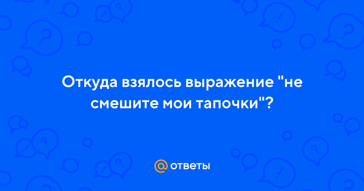 Ответы Mail.ru: Откуда взялось выражение не смешите мои тапочки?
