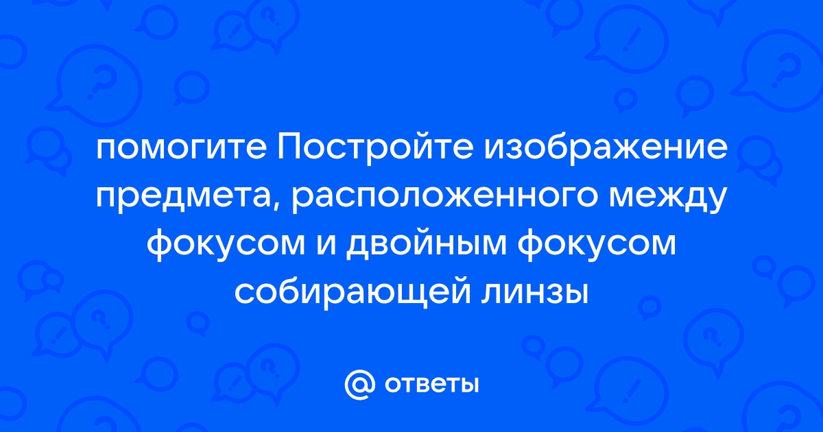 Изображение даваемое собирающей линзой предмета находящегося между фокусом и двойным фокусом является