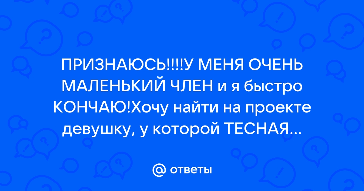 Кончаю быстро и очень меленький половой член