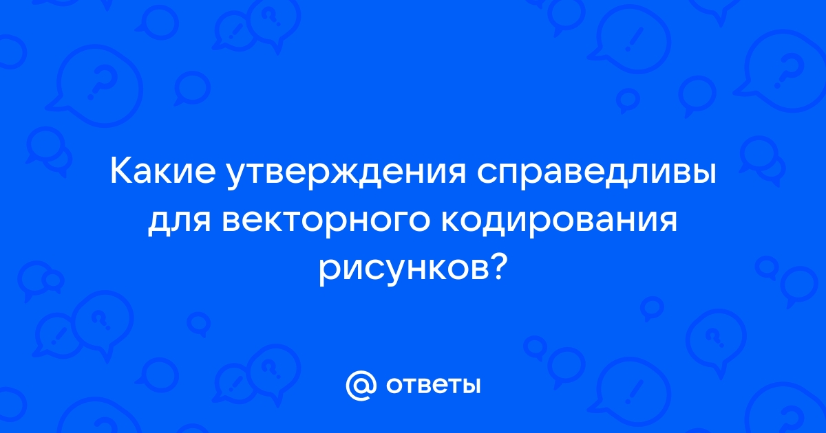 Какие утверждения справедливы для растрового кодирования рисунков