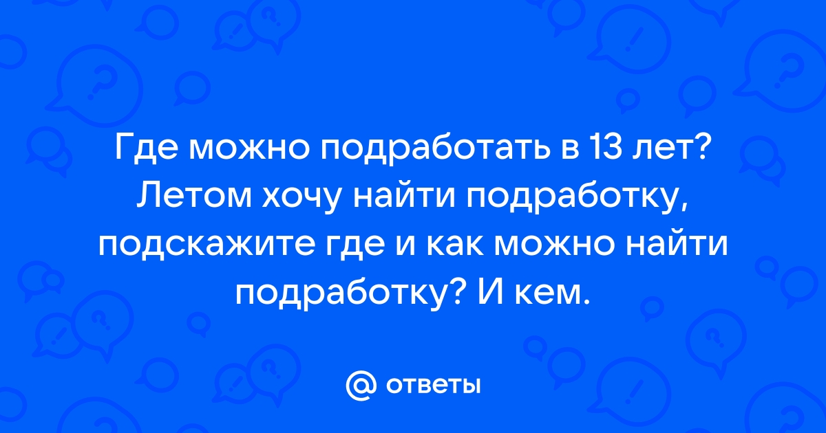 Ответы Mailru: Где можно подработать в 13 лет? Летом хочу найти