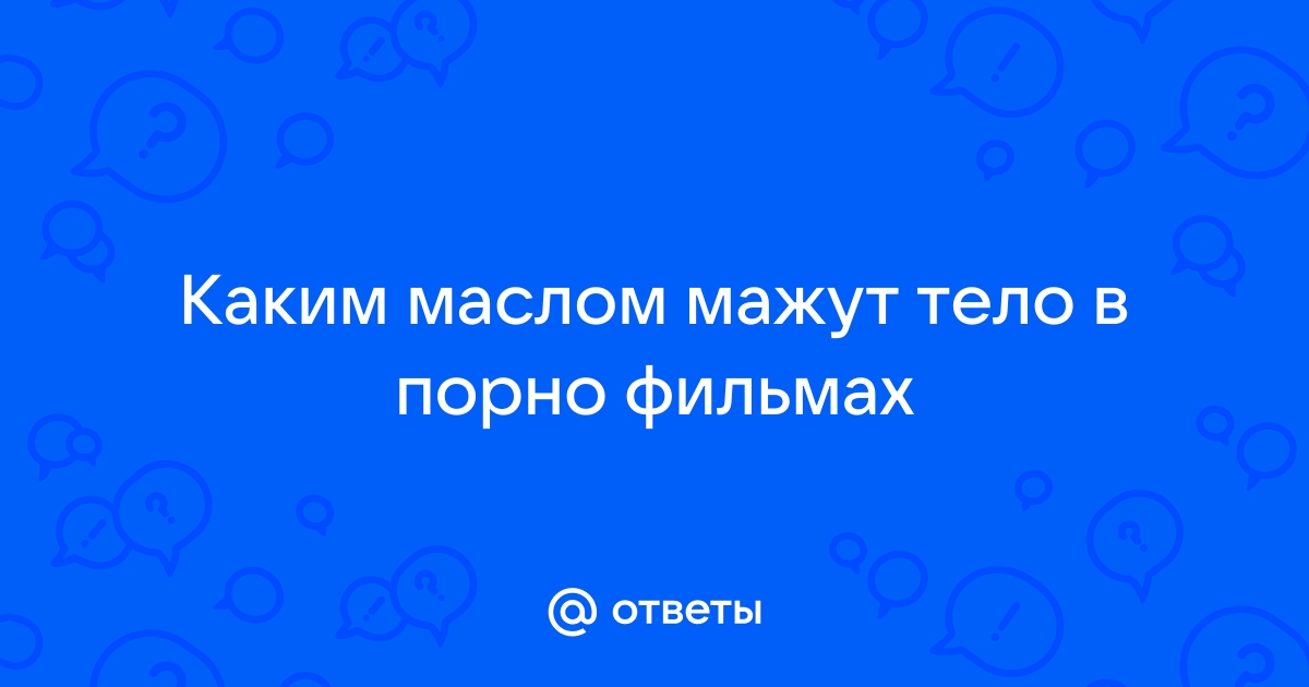 Какое масло используют в порно?