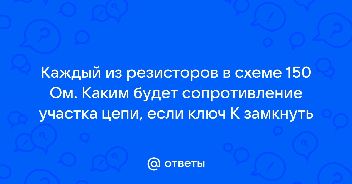 Каждый из резисторов в схеме изображенной на 150 ключ замкнуть