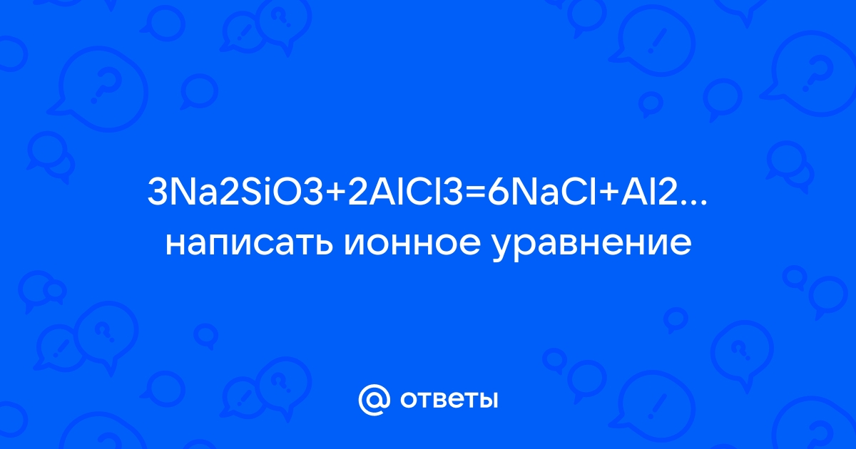 Ответы Mail.ru: 3Na2SiO3+2AlCl3=6NaCl+Al2(SiO3)3 написать ионное уравнение