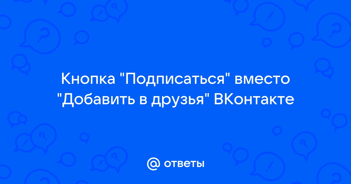 Как в вк вместо Добавить в друзья сделать кнопку Подписаться