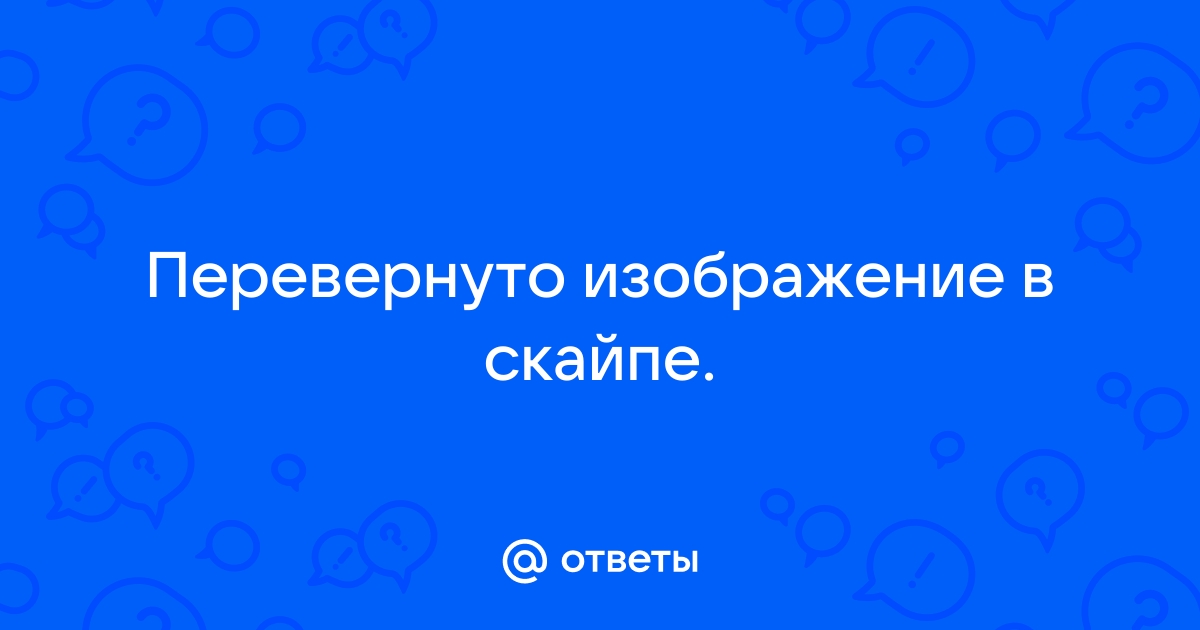 Ответы Mail: Виндовс 7. В скайпе перевёрнутое изображение.