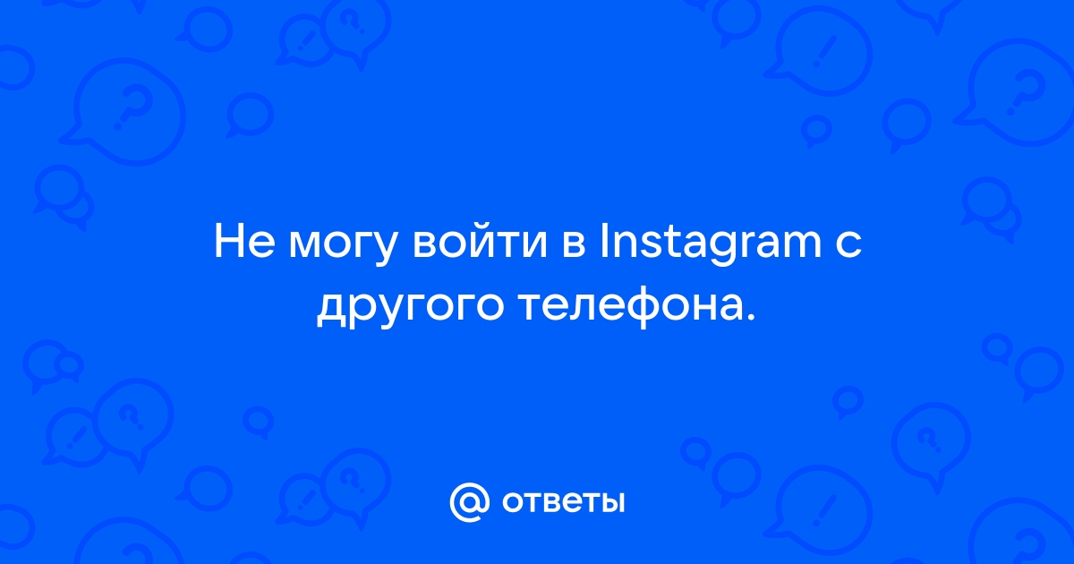 Ответы Mail.ru: Не могу войти в Instagram с другого телефона.