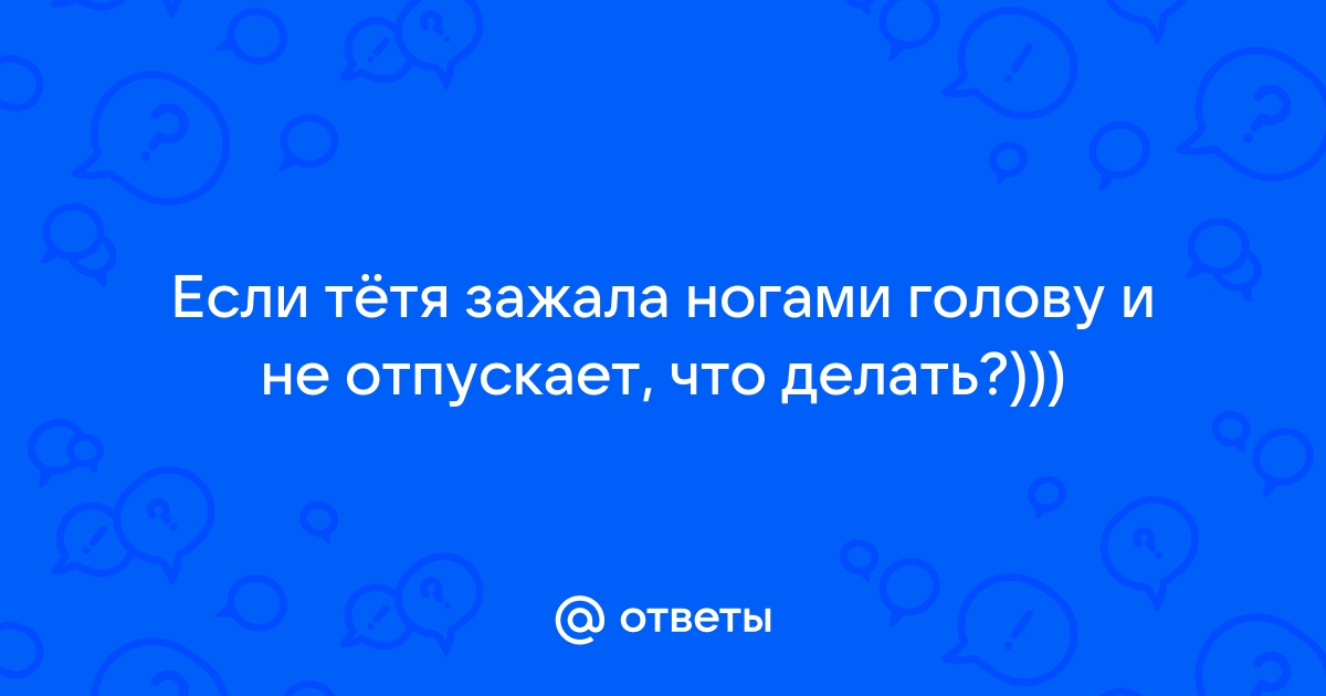 Зажимать ребенку голову ногами в воспитательных целях, когда не совладать?