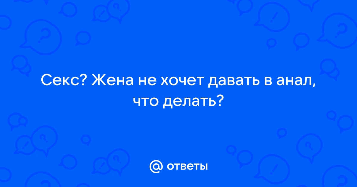 Жена не дает тебе в попу? Почему жена отказывается от анального секса? Сексолог Юлия Варра