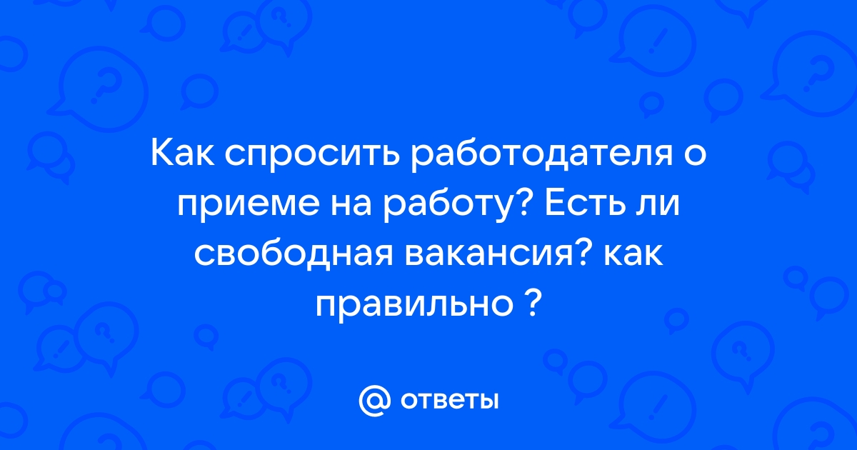 Ответы Mailru: Как спросить работодателя о приеме на работу? Есть ли