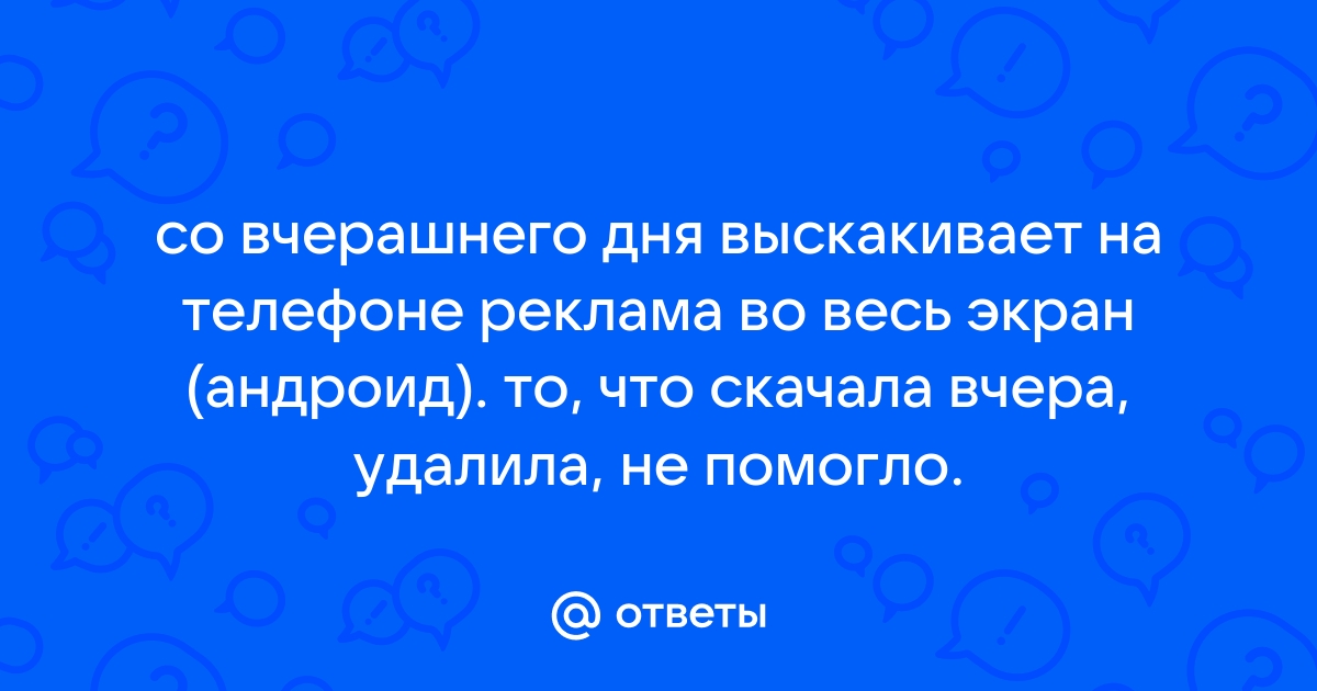 Ответы Mail.ru: со вчерашнего дня выскакивает на телефоне реклама во весь  экран (андроид). то, что скачала вчера, удалила, не помогло.